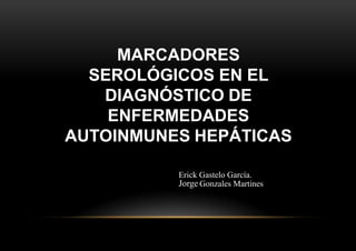 MARCADORES
SEROLÓGICOS EN EL
DIAGNÓSTICO DE
ENFERMEDADES
AUTOINMUNES HEPÁTICAS
Erick Gastelo García.
Jorge Gonzales Martines
 