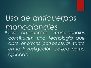 Uso de anticuerpos
monoclonales
Los anticuerpos monoclonales

constituyen una tecnología que
abre enormes perspectivas tanto
en la investigación básica como
aplicada.
 