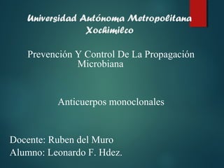 Universidad Autónoma Metropolitana
                Xochimilco

   Prevención Y Control De La Propagación
              Microbiana


          Anticuerpos monoclonales


Docente: Ruben del Muro
Alumno: Leonardo F. Hdez.
 