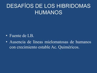 DESAFÍOS DE LOS HIBRIDOMAS
HUMANOS

• Fuente de LB.
• Ausencia de líneas mielomatosas de humanos
con crecimiento estable Ac. Quiméricos.

 