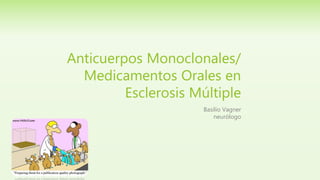 Anticuerpos Monoclonales/
Medicamentos Orales en
Esclerosis Múltiple
Basilio Vagner
neurólogo
 