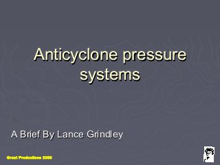 Grunt Productions 2008
Anticyclone pressureAnticyclone pressure
systemssystems
A Brief By Lance GrindleyA Brief By Lance Grindley
 