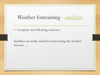 Weather forecasting - satellites
• Complete the following sentence:
Satellites are really useful for forecasting the weather
because…..
 