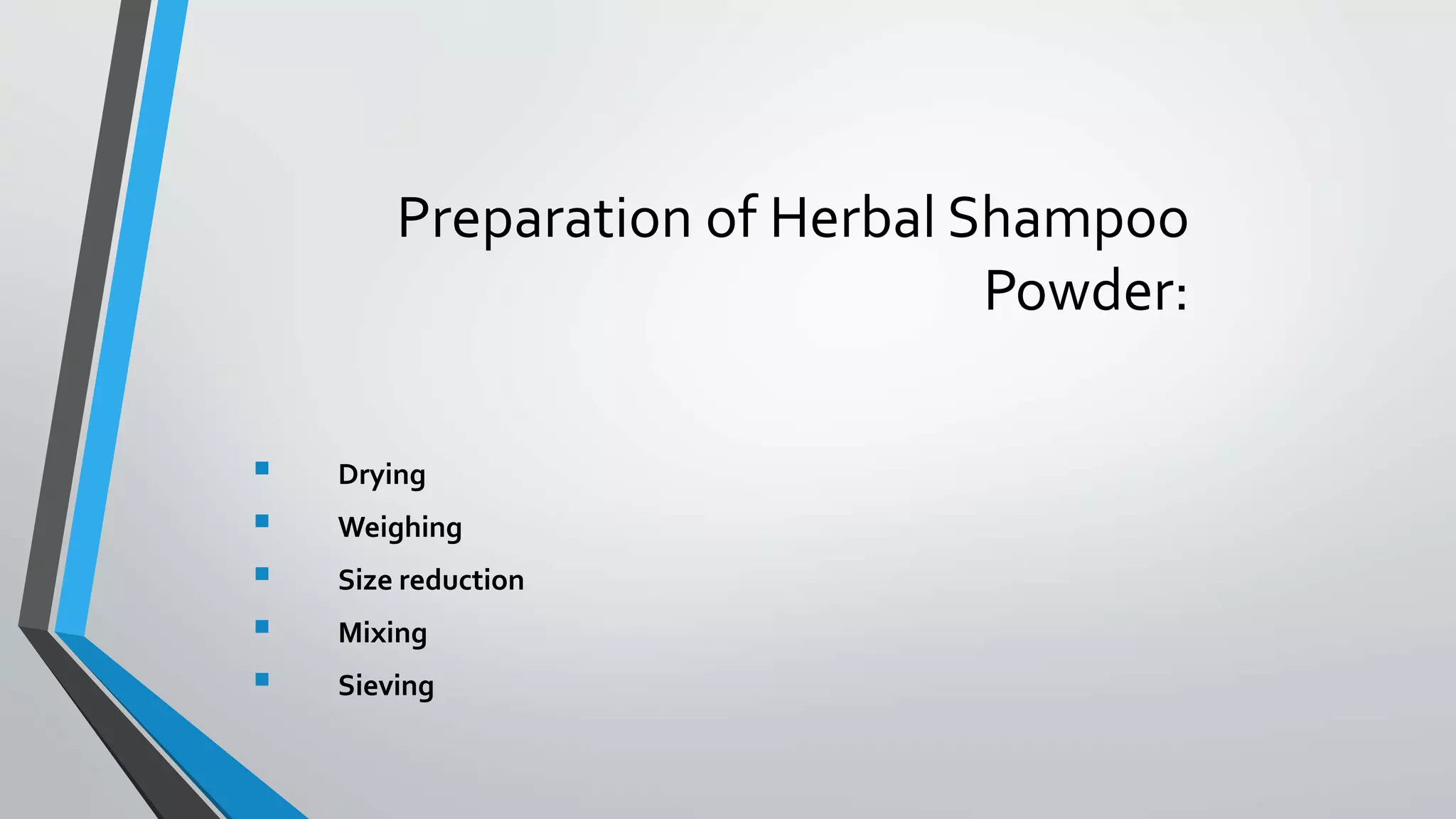 Preparation of Herbal Shampoo
Powder:
 Drying
 Weighing
 Size reduction
 Mixing
 Sieving
 