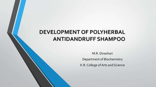 DEVELOPMENT OF POLYHERBAL
ANTIDANDRUFF SHAMPOO
M.R. Dineshari
Department of Biochemistry
K.R. College of Arts and Science
 