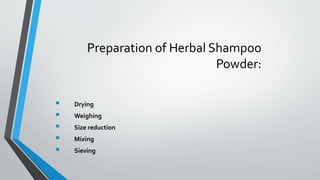 Preparation of Herbal Shampoo
Powder:
 Drying
 Weighing
 Size reduction
 Mixing
 Sieving
 