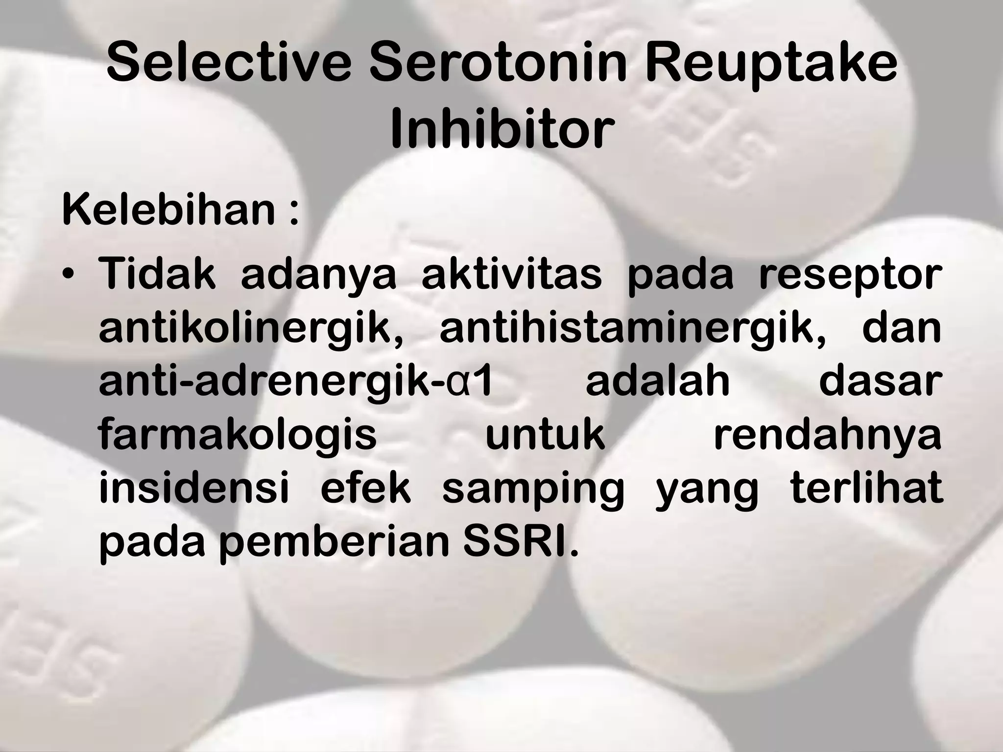Selective Serotonin Reuptake
             Inhibitor
Kelebihan :
• Tidak adanya aktivitas pada reseptor
  antikolinergik, antihistaminergik, dan
  anti-adrenergik-α1     adalah    dasar
  farmakologis      untuk     rendahnya
  insidensi efek samping yang terlihat
  pada pemberian SSRI.
 