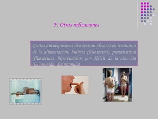 F. Otras indicaciones Ciertos antidepresivos demuestran eficacia en trastornos de la alimentación, bulimia ( fluoxetina ), premenstrual ( fluoxetina ) ,  hipercinéticos por déficit de la atención ( imipromida, disipramida). 
