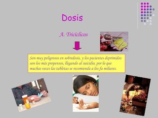 Dosis Son muy peligrosos en sobredosis, y los pacientes deprimidos son los más propensos, llegando al suicidio, por lo que muchas veces las tabletas se recomienda a los fa miliares. A. Tricíclicos  