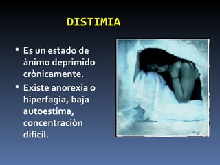 DISTIMIA Es un estado de ànimo deprimido crònicamente. Existe anorexia o hiperfagia, baja autoestima, concentraciòn dificil.  