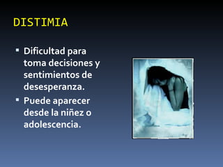 DISTIMIA Dificultad para toma decisiones y sentimientos de desesperanza. Puede aparecer desde la niñez o adolescencia. 