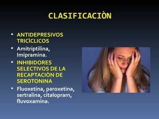 CLASIFICACIÒN ANTIDEPRESIVOS  TRICÌCLICOS Amitriptilina, Imipramina. INHIBIDORES SELECTIVOS DE LA RECAPTACIÒN DE SEROTONINA Fluoxetina, paroxetina, sertralina, citalopram, fluvoxamina. 