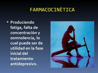 FARMACOCINÈTICA Produciendo fatiga, falta de concentraciòn y somnolencia, lo cual puede ser de utilidad en la fase inicial del tratamiento antidepresivo. 