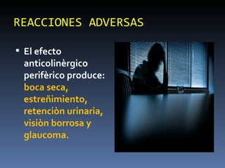 REACCIONES ADVERSAS El efecto anticolinèrgico perifèrico produce:  boca seca, estreñimiento, retenciòn urinaria, visiòn borrosa y glaucoma. 