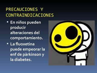 PRECAUCIONES Y CONTRAINDICACIONES En niños pueden producir alteraciones del comportamiento. La fluoxetina puede empeorar la enf de pàrkinson y la diabetes. 