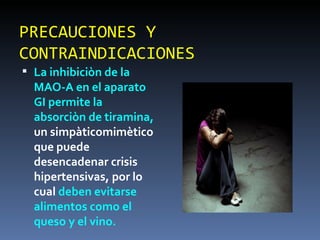 PRECAUCIONES Y CONTRAINDICACIONES La inhibiciòn de la MAO-A en el aparato GI permite la absorciòn de tiramina,  un simpàticomimètico que puede desencadenar crisis hipertensivas, por lo cual  deben evitarse alimentos como el queso y el vino. 