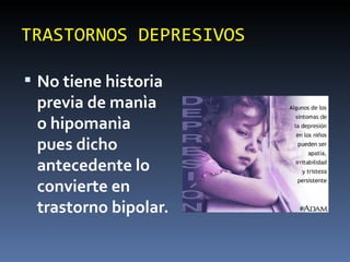 TRASTORNOS DEPRESIVOS No tiene historia previa de manìa o hipomanìa pues dicho antecedente lo convierte en trastorno bipolar. 