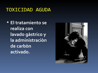 TOXICIDAD AGUDA El tratamiento se realiza con lavado gàstrico y la administraciòn de carbòn activado.  