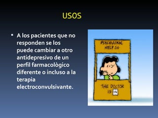 USOS A los pacientes que no responden se los puede cambiar a otro antidepresivo de un perfil farmacològico diferente o incluso a la terapia electroconvulsivante. 
