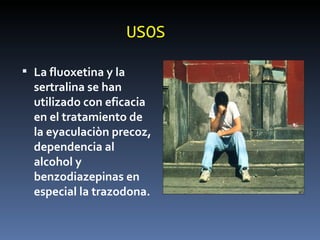 USOS La fluoxetina y la sertralina se han utilizado con eficacia en el tratamiento de la eyaculaciòn precoz, dependencia al alcohol y benzodiazepinas en especial la trazodona. 