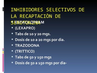 INHIBIDORES SELECTIVOS DE LA RECAPTACIÒN DE SEROTONINA ESTACILOPRAM (LEXAPRO) Tabs de 10 y 20 mgs. Dosis de 10 a 20 mgs por dìa. TRAZODONA (TRITTICO) Tabs de 50 y 150 mgs Dosis de 50 a 150 mgs por dìa- 