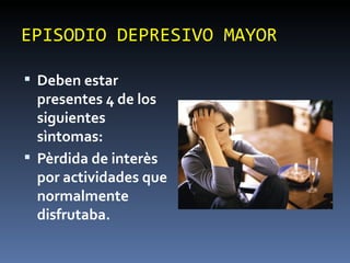 EPISODIO DEPRESIVO MAYOR Deben estar presentes 4 de los siguientes sìntomas: Pèrdida de interès por actividades que normalmente disfrutaba. 
