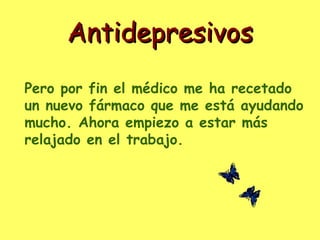 Antidepresivos
Pero por fin el médico me ha recetado
un nuevo fármaco que me está ayudando
mucho. Ahora empiezo a estar más
relajado en el trabajo.
 