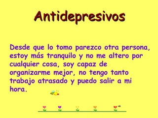 Antidepresivos

Desde que lo tomo parezco otra persona,
estoy más tranquilo y no me altero por
cualquier cosa, soy capaz de
organizarme mejor, no tengo tanto
trabajo atrasado y puedo salir a mi
hora.
 