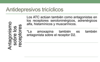 Antidepresivos tricíclicosAntagonismo
sobrelos
receptores
Los ATC actúan también como antagonistas en
los receptores serotoninérgicos, adrenérgicos
alfa, histamínicos y muscarínicos.
*La amoxapina también es también
antagonista sobre el receptor D2.
 