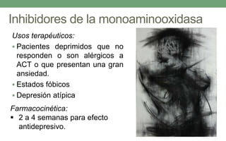 Inhibidores de la monoaminooxidasa
Usos terapéuticos:
 Pacientes deprimidos que no
responden o son alérgicos a
ACT o que presentan una gran
ansiedad.
 Estados fóbicos
 Depresión atípica
Farmacocinética:
 2 a 4 semanas para efecto
antidepresivo.
 