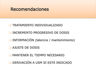 Recomendaciones
q  TRATAMIENTO INDIVIDUALIZADO
q  INCREMENTO PROGRESIVO DE DOSIS
q  INFORMACIÓN (latencia / mantenimiento)
q  AJUSTE DE DOSIS
q  MANTENER EL TIEMPO NECESARIO
q  DERIVACIÓN A USM SI ESTÁ INDICADO
 