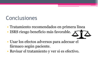 Conclusiones
• Tratamiento recomendados en primera línea
• ISRS riesgo beneficio más favorable.
• Usar los efectos adversos para adecuar el
fármaco según paciente.
• Revisar el tratamiento y ver si es efectivo.
 