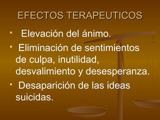 EFECTOS TERAPEUTICOS
    Elevación del ánimo.
    Eliminación de sentimientos
    de culpa, inutilidad,
    desvalimiento y desesperanza.
    Desaparición de las ideas
    suicidas.
 