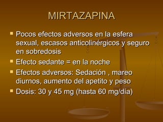 MIRTAZAPINA
   Pocos efectos adversos en la esfera
    sexual, escasos anticolinérgicos y seguro
    en sobredosis
   Efecto sedante = en la noche
   Efectos adversos: Sedación , mareo
    diurnos, aumento del apetito y peso
   Dosis: 30 y 45 mg (hasta 60 mg/día)
 