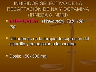 INHIBIDOR SELECTIVO DE LA
RECAPTACIÓN DE NA Y DOPAMINA
        (IRNEDA ó NDRI)
   BUPROPIÓN (Wellbutrin) Tab. 150
    mg

   Útil además en la terapia de supresión del
    cigarrillo y en adicción a la cocaína

   Dosis: 150- 300 mg
 