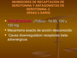 INHIBIDORES DE RECAPTACION DE
      SEROTONINA Y ANTAGONISTAS DE
              SEROTONINA- 2
               (IRSAS ó SARIS)

   TRAZODONA (Trítico) Tb.50, 100 y
    150 mg
   Mecanismo exacto de acción desconocido
   Causa downregulation receptores beta-
    adrenérgicos
 