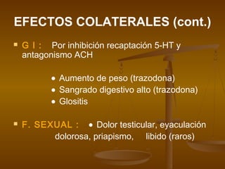 EFECTOS COLATERALES (cont.)
   G I : Por inhibición recaptación 5-HT y
    antagonismo ACH

           • Aumento de peso (trazodona)
           • Sangrado digestivo alto (trazodona)
           • Glositis

   F. SEXUAL : • Dolor testicular, eyaculación
          dolorosa, priapismo, libido (raros)
 