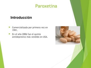 Paroxetina
 Comercializada por primera vez en
1991.
 En el año 2006 fue el quinto
antidepresivo más vendido en USA.
Introducción
 