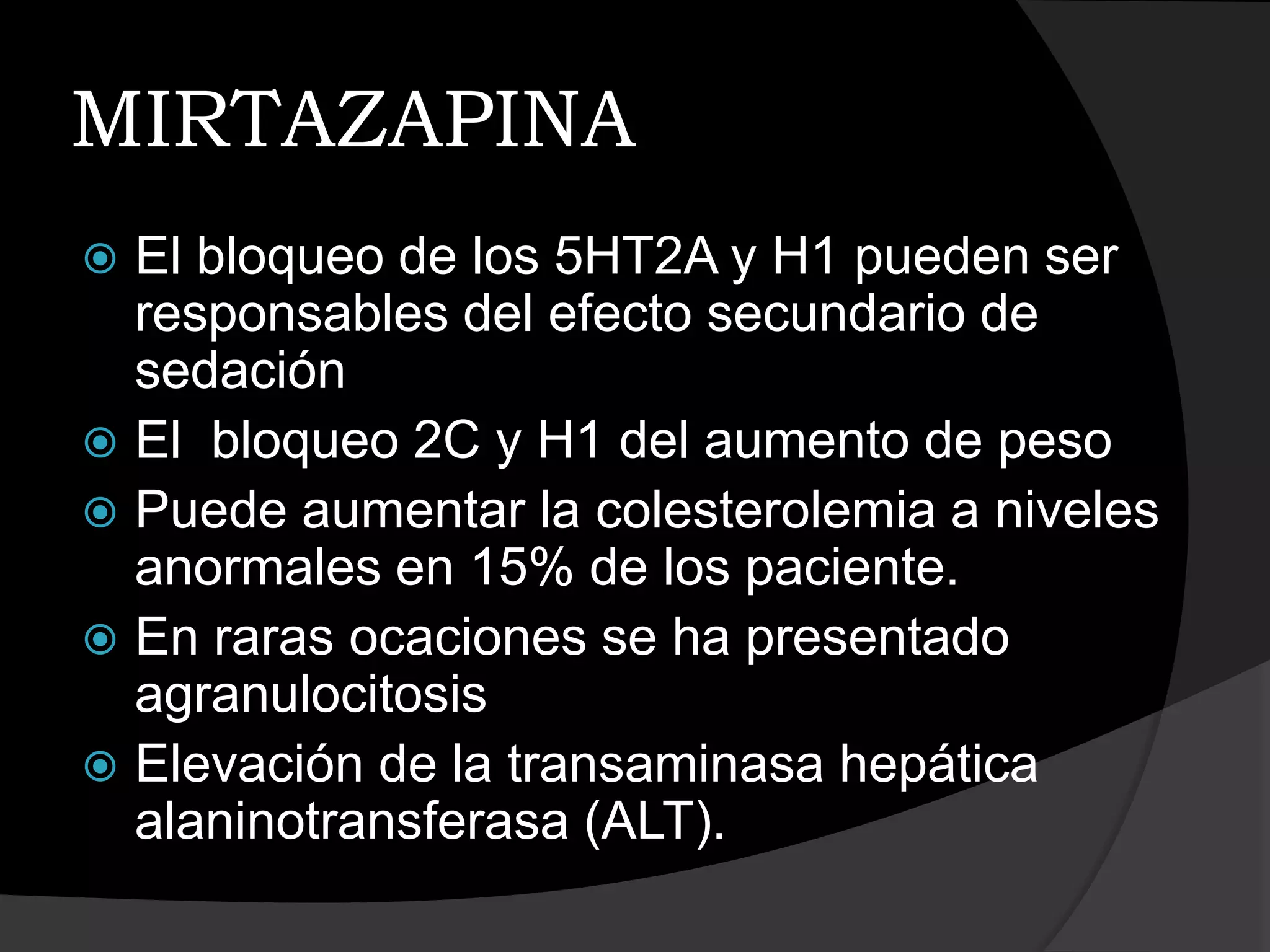 MIRTAZAPINA
 El bloqueo de los 5HT2A y H1 pueden ser
  responsables del efecto secundario de
  sedación
 El bloqueo 2C y H1 del aumento de peso
 Puede aumentar la colesterolemia a niveles
  anormales en 15% de los paciente.
 En raras ocaciones se ha presentado
  agranulocitosis
 Elevación de la transaminasa hepática
  alaninotransferasa (ALT).
 