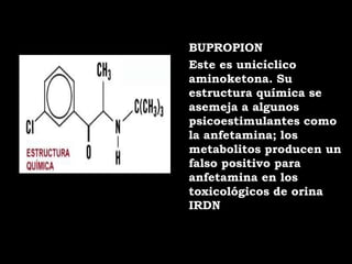 BUPROPION
Este es unicíclico
aminoketona. Su
estructura química se
asemeja a algunos
psicoestimulantes como
la anfetamina; los
metabolitos producen un
falso positivo para
anfetamina en los
toxicológicos de orina
IRDN
 