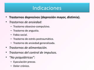Trastornos depresivos (depresión mayor, distimia). Trastornos de ansiedad: Trastorno obsesivo-compulsivo. Trastorno de angustia. Fobia social. Trastorno de estrés postraumático. Trastorno de ansiedad generalizada. Trastornos de alimentación. Trastornos del control de impulsos. “ No psiquiátricas”: Eyaculación precoz. Dolor crónico. Indicaciones 