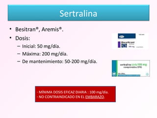 Besitran®, Aremis®. Dosis: Inicial: 50 mg/día. Máxima: 200 mg/día. De mantenimiento: 50-200 mg/día. MÍNIMA DOSIS EFICAZ DIARIA : 100 mg/día. NO CONTRAINDICADO EN EL  EMBARAZO . Sertralina 