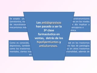 Se acepta  una alteración en el funcionamiento de varios neurotransmisores (serotonina, noradrenalina, dopamina). Se atribuyó a alteraciones en los niveles de neurotransmisores o en sus receptores, parece hoy en día implicar a mecanismos más complejos y "básicos", como los segundos mensajeros o    mecanismos que controlan la regulación génica.  Como es conocido, los antidepresivos aparte de su utilidad en los trastornos depresivos, también son útiles para el tratamiento de otro tipo de patologías como los trastornos de ansiedad, los síntomas depresivos en otros trastornos mentales, ciertos trastornos mentales orgánicos y de personalidad, además de  en otras entidades como el dolor.  Los  antidepresivos  han pasado a ser la 3ª clase farmacéutica en ventas,  detrás de los  hipolipemiantes  y  antiulcerosos.   