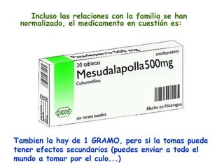 Incluso las relaciones con la familia se han normalizado, el medicamento en cuestión es: Tambien la hay de 1 GRAMO, pero si la tomas puede tener efectos secundarios (puedes enviar a todo el mundo a tomar por el culo...)