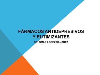 FÁRMACOS ANTIDEPRESIVOS
Y EUTIMIZANTES
DR. OMAR LOPEZ SANCHEZ
 