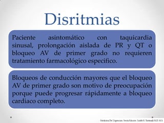 Disritmias
Paciente     asintomático    con      taquicardia
sinusal, prolongación aislada de PR y QT o
bloqueo AV de primer grado no requieren
tratamiento farmacológico especifico.

Bloqueos de conducción mayores que el bloqueo
AV de primer grado son motivo de preocupación
porque puede progresar rápidamente a bloqueo
cardiaco completo.
 