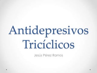 Antidepresivos
  Tricíclicos
    Jesús Pérez Ramos
 
