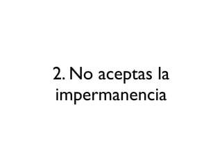 2. No aceptas la
impermanencia
 