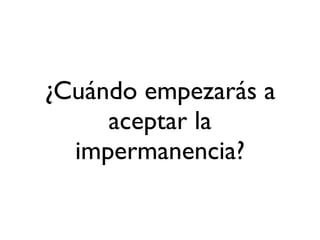 ¿Cuándo empezarás a
     aceptar la
  impermanencia?
 