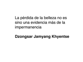 La pérdida de la belleza no es
sino una evidencia más de la
impermanencia

Dzongsar Jamyang Khyentse
 